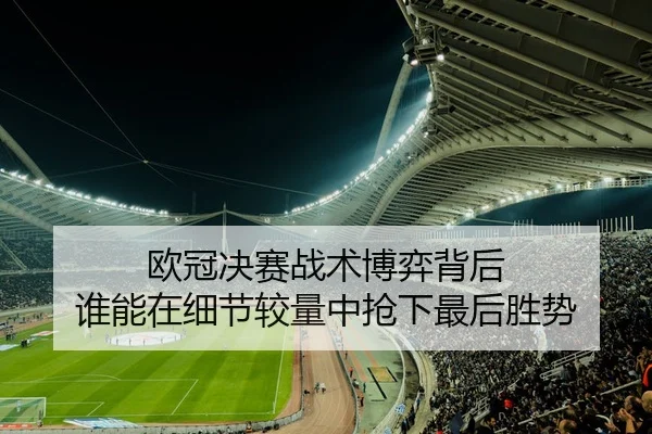 欧冠决赛战术博弈背后 谁能在细节较量中抢下最后胜势
