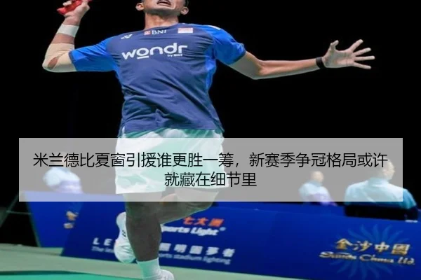 米兰德比夏窗引援谁更胜一筹，新赛季争冠格局或许就藏在细节里